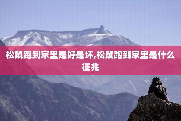 松鼠跑到家里是好是坏,松鼠跑到家里是什么征兆