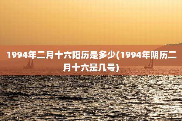1994年二月十六阳历是多少(1994年阴历二月十六是几号)