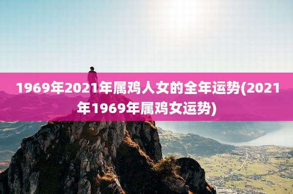 1969年2021年属鸡人女的全年运势(2021年1969年属鸡女运势)