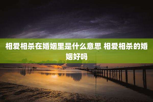 相爱相杀在婚姻里是什么意思 相爱相杀的婚姻好吗