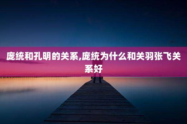 庞统和孔明的关系,庞统为什么和关羽张飞关系好