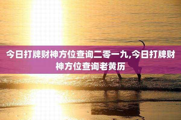 今日打牌财神方位查询二零一九,今日打牌财神方位查询老黄历