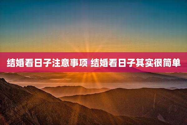 结婚看日子注意事项 结婚看日子其实很简单