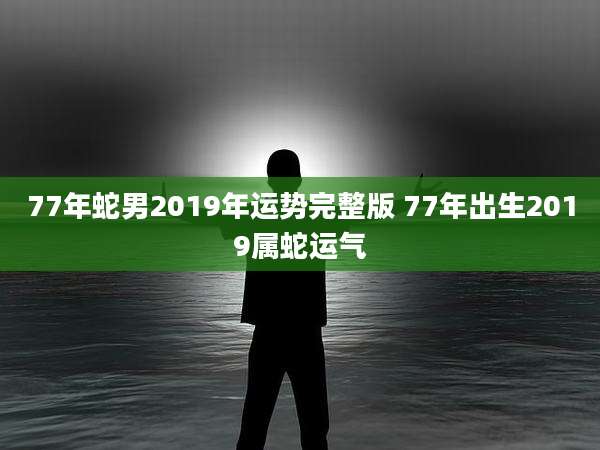 77年蛇男2019年运势完整版 77年出生2019属蛇运气