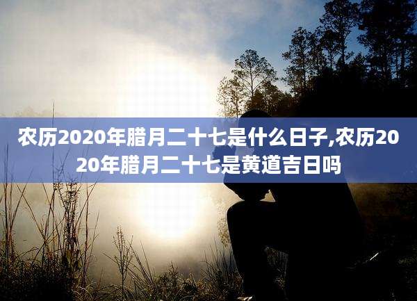 农历2020年腊月二十七是什么日子,农历2020年腊月二十七是黄道吉日吗