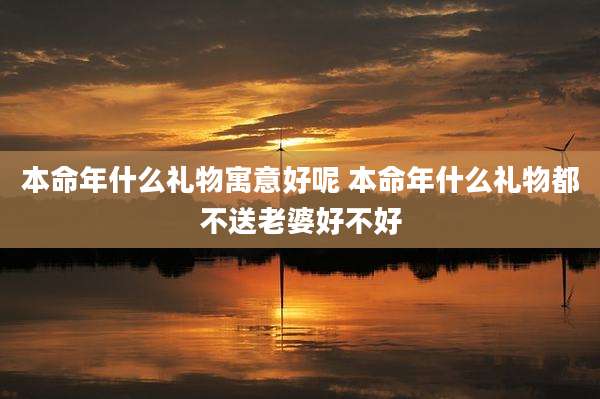本命年什么礼物寓意好呢 本命年什么礼物都不送老婆好不好
