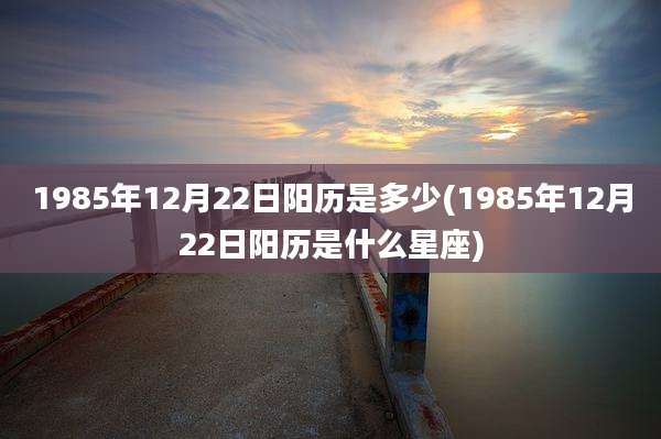 1985年12月22日阳历是多少(1985年12月22日阳历是什么星座)