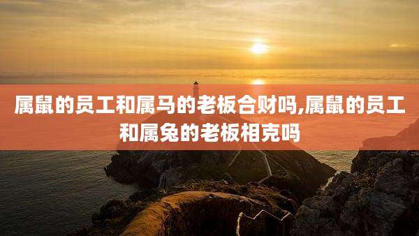 属鼠的员工和属马的老板合财吗,属鼠的员工和属兔的老板相克吗