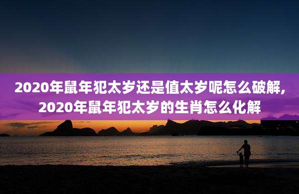 2020年鼠年犯太岁还是值太岁呢怎么破解,2020年鼠年犯太岁的生肖怎么化解