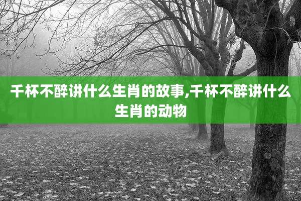 千杯不醉讲什么生肖的故事,千杯不醉讲什么生肖的动物