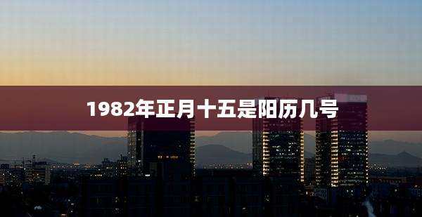 1982年正月十五是阳历几号