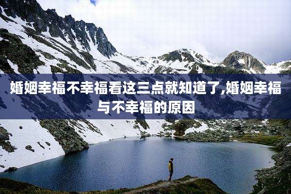 婚姻幸福不幸福看这三点就知道了,婚姻幸福与不幸福的原因