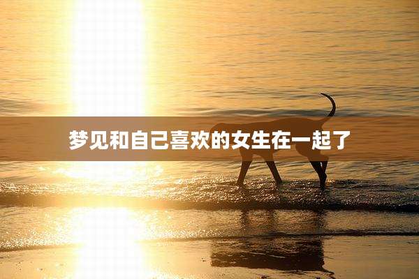 梦见和自己喜欢的女生在一起了