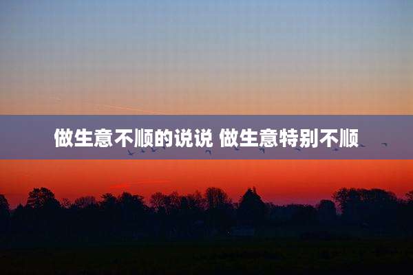 做生意不顺的说说 做生意特别不顺