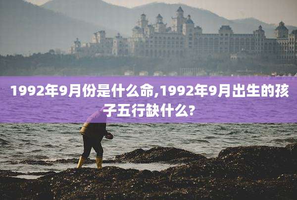 1992年9月份是什么命,1992年9月出生的孩子五行缺什么?