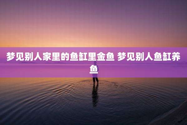 梦见别人家里的鱼缸里金鱼 梦见别人鱼缸养鱼
