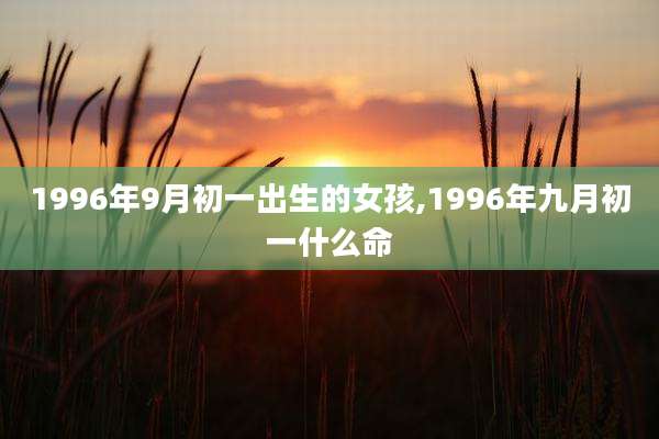 1996年9月初一出生的女孩,1996年九月初一什么命