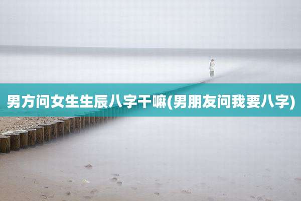 男方问女生生辰八字干嘛(男朋友问我要八字)