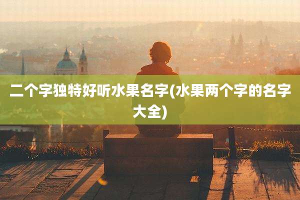 二个字独特好听水果名字(水果两个字的名字大全)