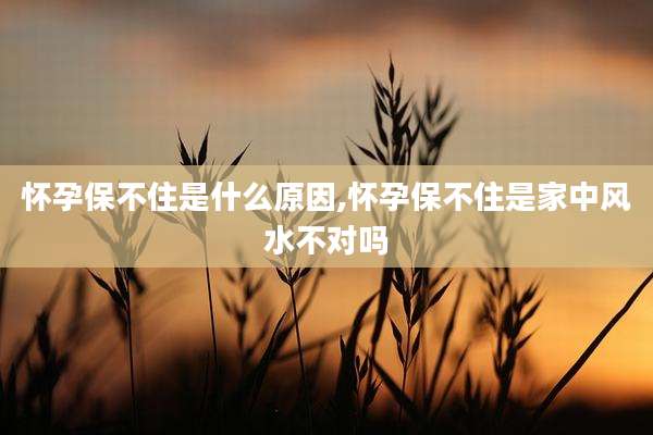 怀孕保不住是什么原因,怀孕保不住是家中风水不对吗