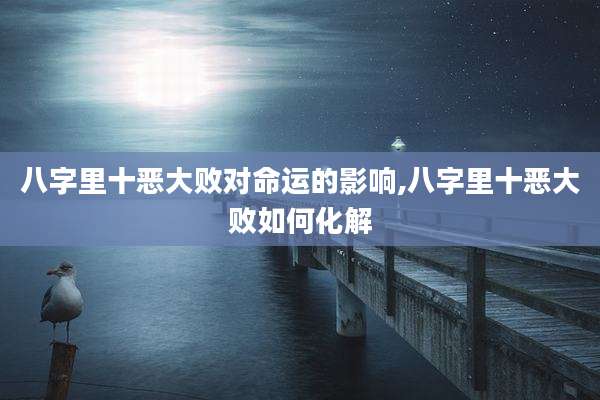 八字里十恶大败对命运的影响,八字里十恶大败如何化解