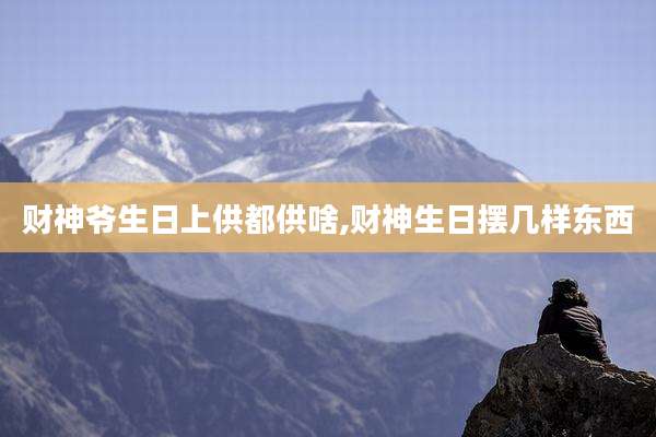 财神爷生日上供都供啥,财神生日摆几样东西