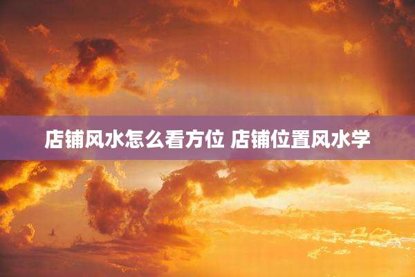 店铺风水怎么看方位 店铺位置风水学