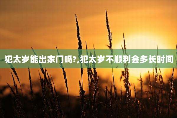 犯太岁能出家门吗?,犯太岁不顺利会多长时间