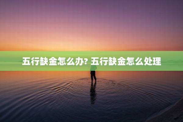 五行缺金怎么办? 五行缺金怎么处理