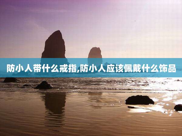 防小人带什么戒指,防小人应该佩戴什么饰品