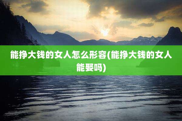 能挣大钱的女人怎么形容(能挣大钱的女人能娶吗)