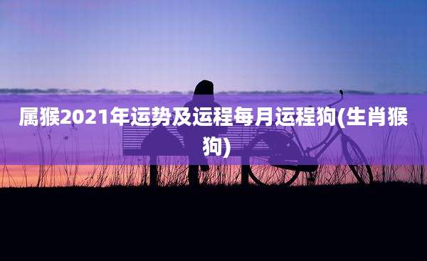 属猴2021年运势及运程每月运程狗(生肖猴 狗)