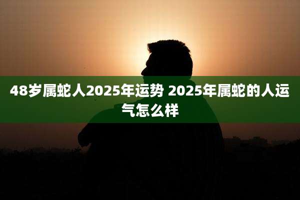 48岁属蛇人2025年运势 2025年属蛇的人运气怎么样
