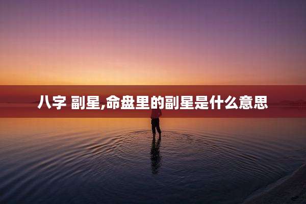 八字 副星,命盘里的副星是什么意思