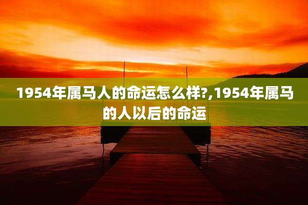1954年属马人的命运怎么样?,1954年属马的人以后的命运