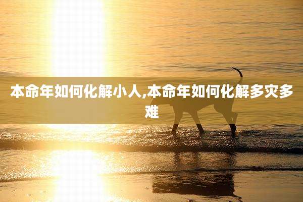 本命年如何化解小人,本命年如何化解多灾多难