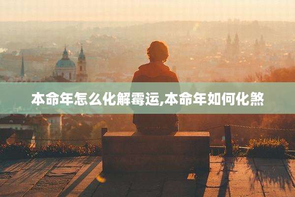 本命年怎么化解霉运,本命年如何化煞