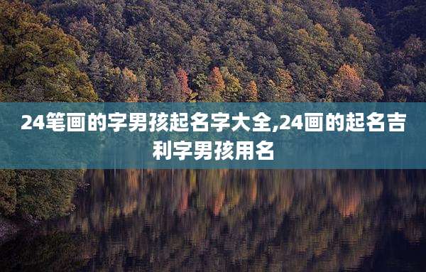 24笔画的字男孩起名字大全,24画的起名吉利字男孩用名