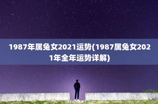 1987年属兔女2021运势(1987属兔女2021年全年运势详解)