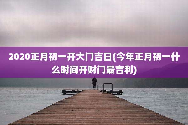 2020正月初一开大门吉日(今年正月初一什么时间开财门最吉利)