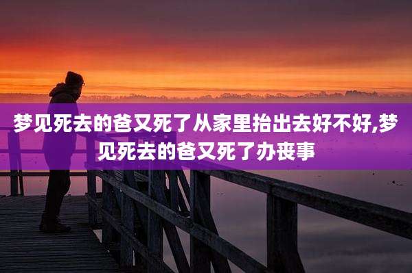 梦见死去的爸又死了从家里抬出去好不好,梦见死去的爸又死了办丧事