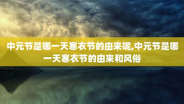 中元节是哪一天寒衣节的由来呢,中元节是哪一天寒衣节的由来和风俗