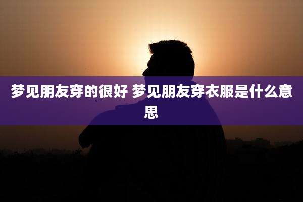 梦见朋友穿的很好 梦见朋友穿衣服是什么意思