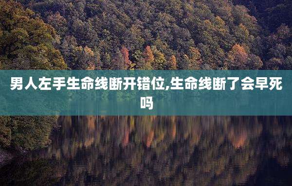 男人左手生命线断开错位,生命线断了会早死吗