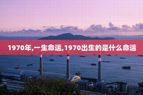1970年,一生命运,1970出生的是什么命运