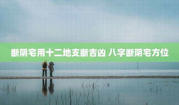断阴宅用十二地支断吉凶 八字断阴宅方位