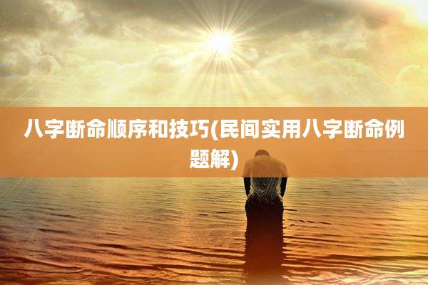 八字断命顺序和技巧(民间实用八字断命例题解)