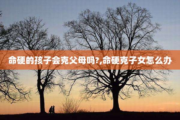 命硬的孩子会克父母吗?,命硬克子女怎么办