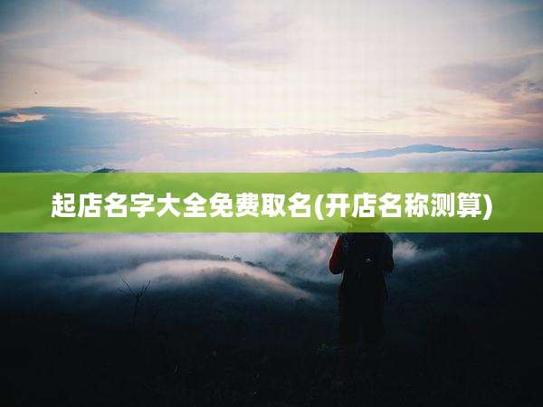 起店名字大全免费取名(开店名称测算)