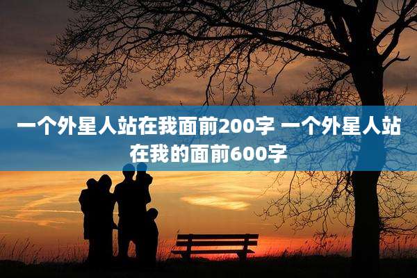 一个外星人站在我面前200字 一个外星人站在我的面前600字